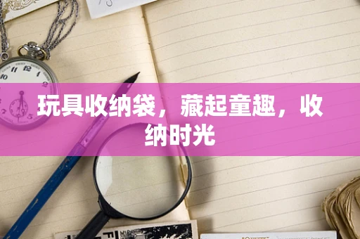 玩具收纳袋，藏起童趣，收纳时光
