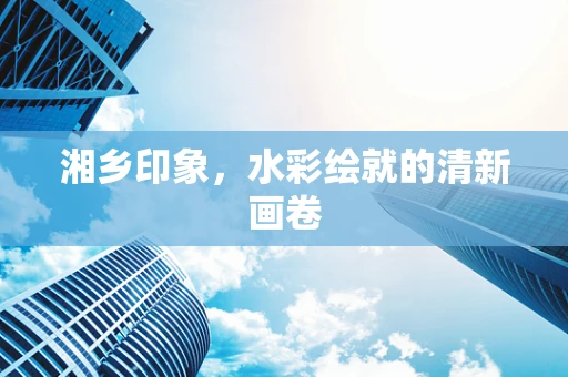 湘乡印象，水彩绘就的清新画卷