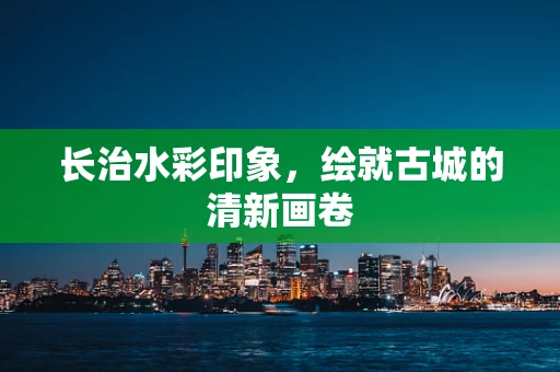 长治水彩印象，绘就古城的清新画卷