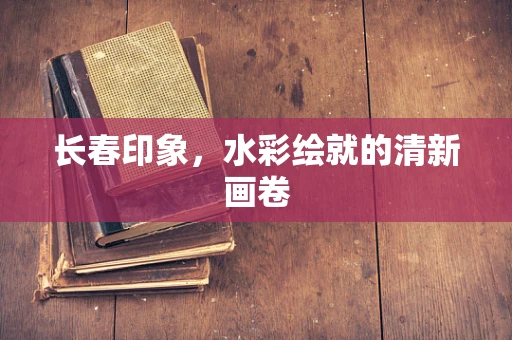 长春印象，水彩绘就的清新画卷
