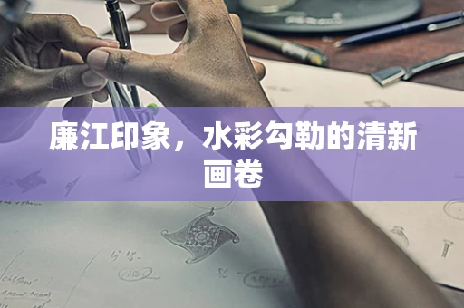 廉江印象，水彩勾勒的清新画卷