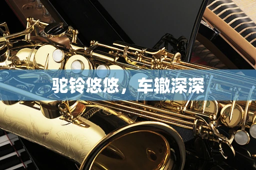 驼铃悠悠，车辙深深