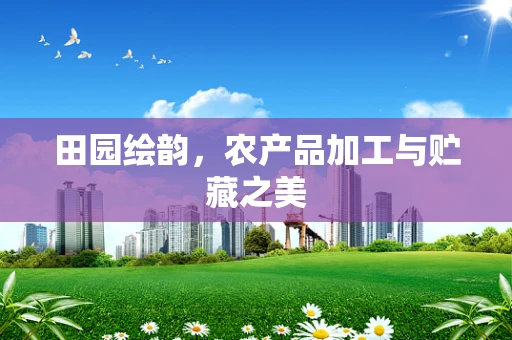 田园绘韵，农产品加工与贮藏之美