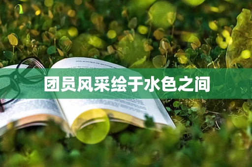团员风采绘于水色之间