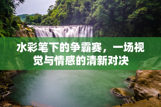 水彩笔下的争霸赛，一场视觉与情感的清新对决