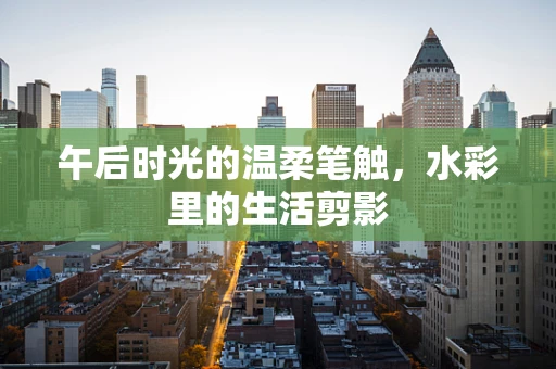午后时光的温柔笔触，水彩里的生活剪影