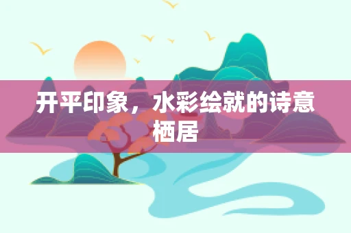开平印象，水彩绘就的诗意栖居