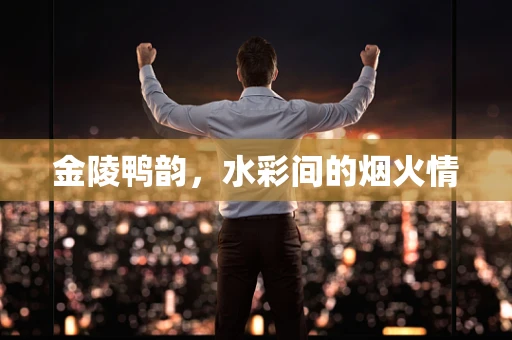 金陵鸭韵，水彩间的烟火情