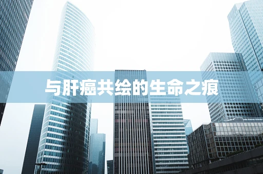 与肝癌共绘的生命之痕