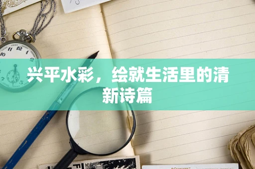 兴平水彩，绘就生活里的清新诗篇