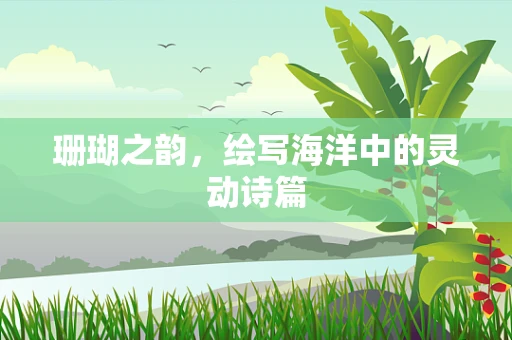 珊瑚之韵，绘写海洋中的灵动诗篇