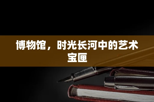 博物馆，时光长河中的艺术宝匣
