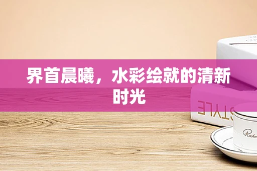 界首晨曦，水彩绘就的清新时光