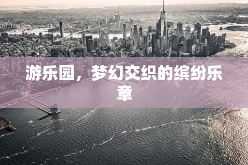 游乐园，梦幻交织的缤纷乐章