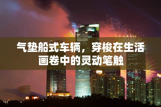 气垫船式车辆，穿梭在生活画卷中的灵动笔触