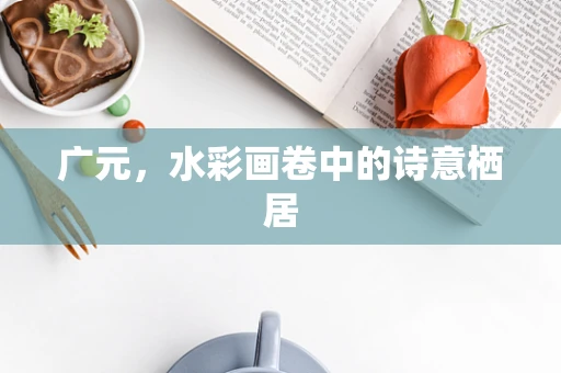 广元，水彩画卷中的诗意栖居