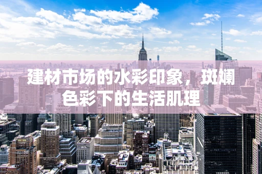 建材市场的水彩印象，斑斓色彩下的生活肌理