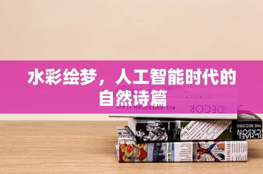 水彩绘梦，人工智能时代的自然诗篇
