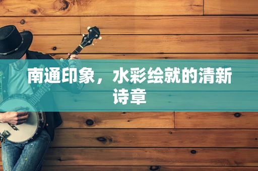 南通印象，水彩绘就的清新诗章