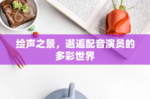绘声之景，邂逅配音演员的多彩世界