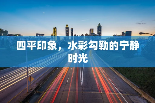四平印象，水彩勾勒的宁静时光