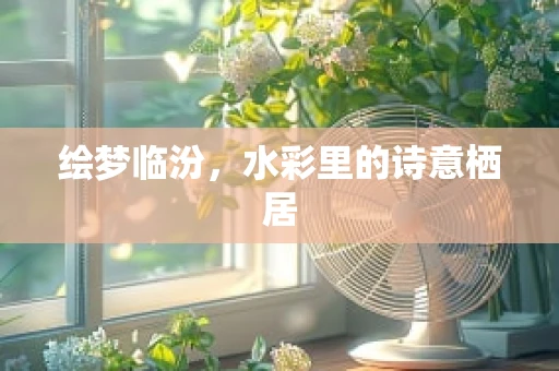 绘梦临汾，水彩里的诗意栖居