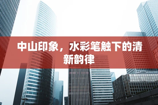 中山印象，水彩笔触下的清新韵律