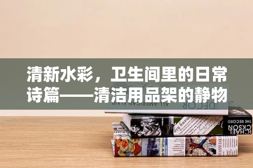 清新水彩，卫生间里的日常诗篇——清洁用品架的静物画