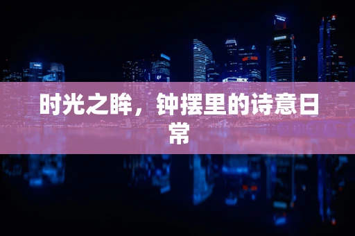 时光之眸，钟摆里的诗意日常