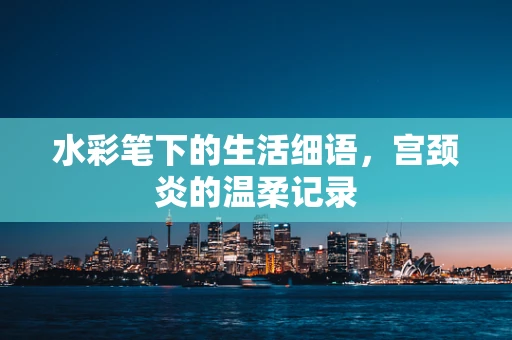 水彩笔下的生活细语，宫颈炎的温柔记录