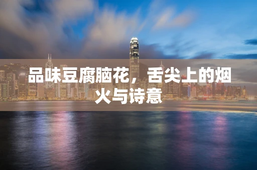 品味豆腐脑花，舌尖上的烟火与诗意