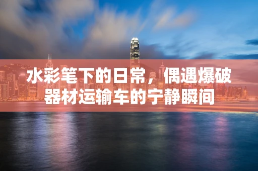 水彩笔下的日常，偶遇爆破器材运输车的宁静瞬间