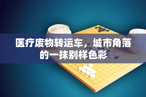 医疗废物转运车，城市角落的一抹别样色彩