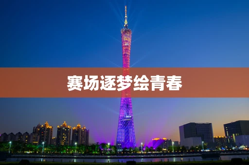 赛场逐梦绘青春