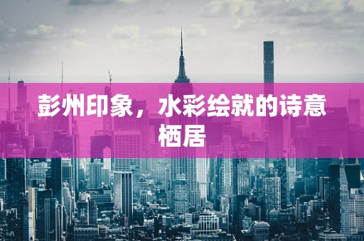 彭州印象，水彩绘就的诗意栖居