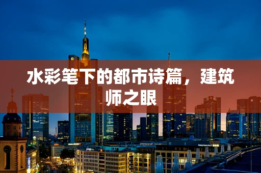 水彩笔下的都市诗篇，建筑师之眼