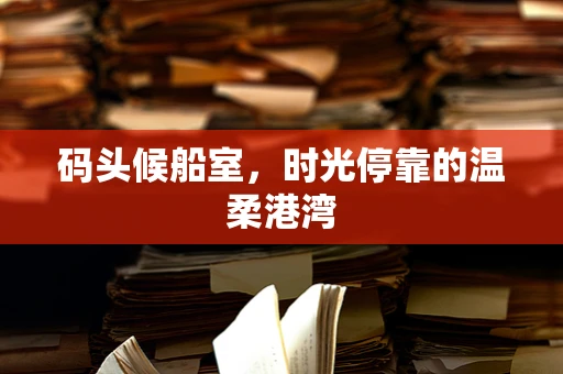 码头候船室，时光停靠的温柔港湾