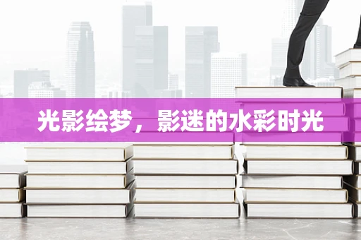 光影绘梦，影迷的水彩时光