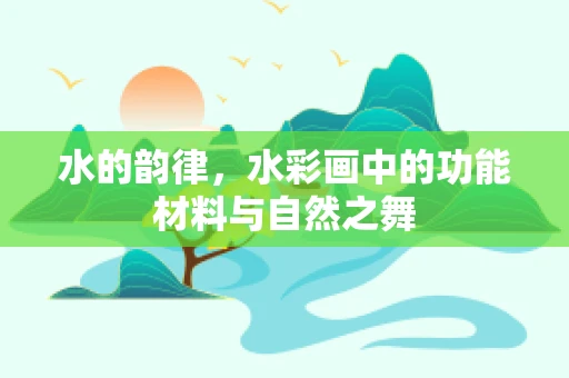 水的韵律，水彩画中的功能材料与自然之舞