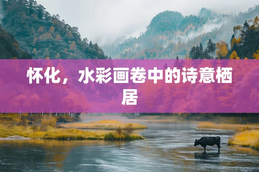 怀化，水彩画卷中的诗意栖居