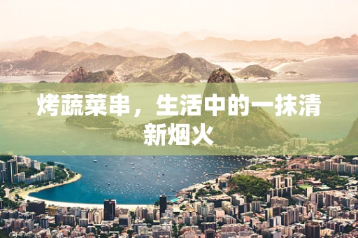 烤蔬菜串，生活中的一抹清新烟火