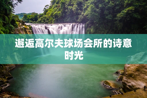 邂逅高尔夫球场会所的诗意时光