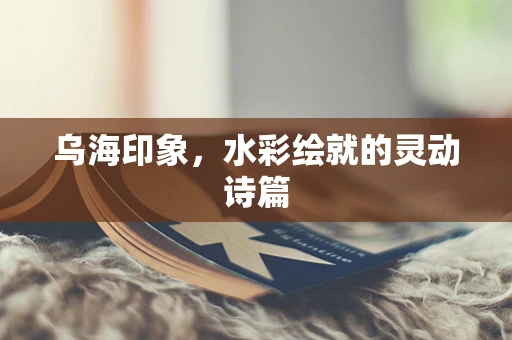 乌海印象，水彩绘就的灵动诗篇