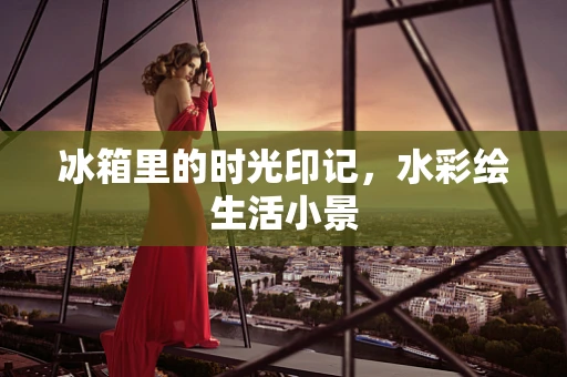 冰箱里的时光印记，水彩绘生活小景