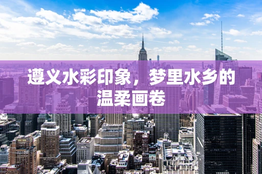 遵义水彩印象，梦里水乡的温柔画卷