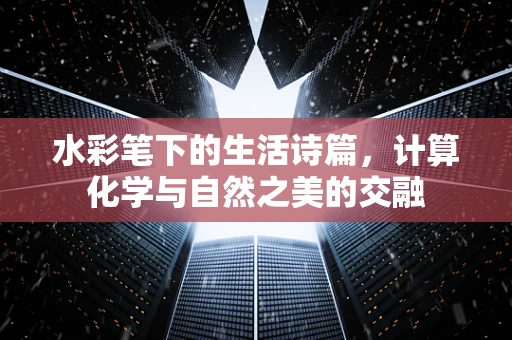 水彩笔下的生活诗篇，计算化学与自然之美的交融