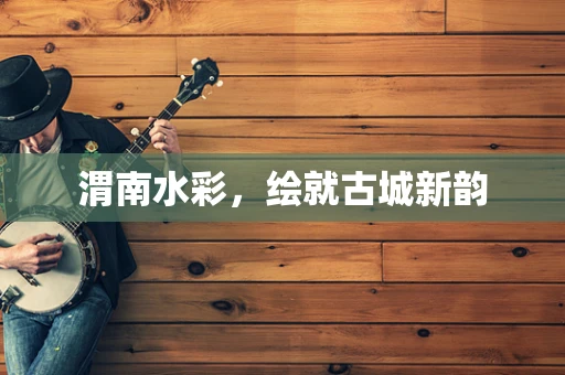 渭南水彩，绘就古城新韵