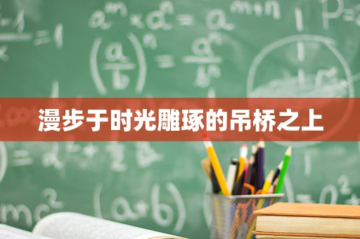 漫步于时光雕琢的吊桥之上