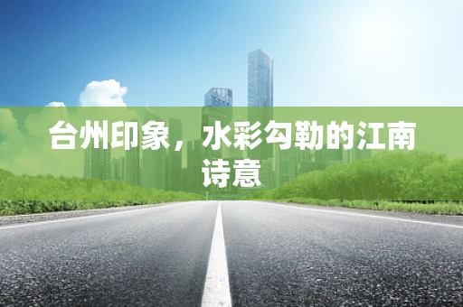 台州印象，水彩勾勒的江南诗意