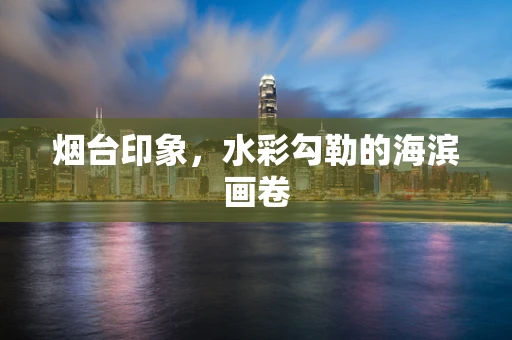 烟台印象，水彩勾勒的海滨画卷